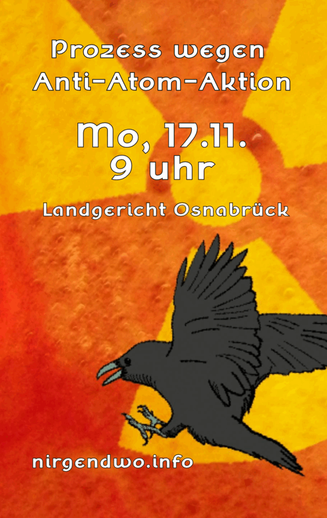 Im Hintergrund ist eine gelbe Anti-Atom-Sonne auf rotem Hintergrund zu sehen, davor fliegt ein schwarzer Vogel. In weißer Schrift ist zu lesen: "Prozess wegen Anti-Atom-Aktion - 17.11. 9 Uhr - Landgericht Osnabrück - nirgendwo.info"